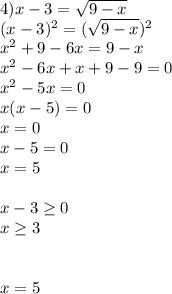 4)x-3= \sqrt{9-x} \\(x-3) ^{2} =( \sqrt{9-x} ) ^{2} \\ x^{2} +9-6x=9-x\\ x^{2} -6x+x+9-9=0\\ x^{2} -5x=0\\x(x-5)=0\\x=0\\x-5=0\\x=5\\\\x-3 \geq 0\\x \geq 3 \\ \\ \\ x=5