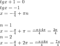 tgx+1=0\\tgx=-1\\x=- \frac{ \pi }{4} + \pi n\\\\n=1\\x=- \frac{ \pi }{4} + \pi = \frac{- \pi +4 \pi }{4} = \frac{3 \pi }{4} \\ n=2\\x=- \frac{ \pi }{4} +2 \pi = \frac{- \pi +8 \pi }{4} = \frac{7 \pi }{4}