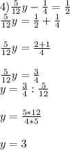 4) \frac{5}{12} y- \frac{1}{4} = \frac{1}{2} \\ \frac{5}{12} y= \frac{1}{2} + \frac{1}{4} \\ \\ \frac{5}{12} y= \frac{2+1}{4} \\ \\ \frac{5}{12}y = \frac{3}{4} \\y= \frac{3}{4} : \frac{5}{12} \\ \\y= \frac{5*12}{4*5} \\ \\ y=3