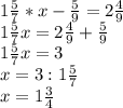 1 \frac{5}{7} * x- \frac{5}{9} = 2 \frac{4}{9} \\ 1 \frac{5}{7} x = 2 \frac{4}{9} +\frac{5}{9} \\ 1 \frac{5}{7} x = 3 \\ x = 3 :1 \frac{5}{7} \\ x= 1 \frac{3}{4}