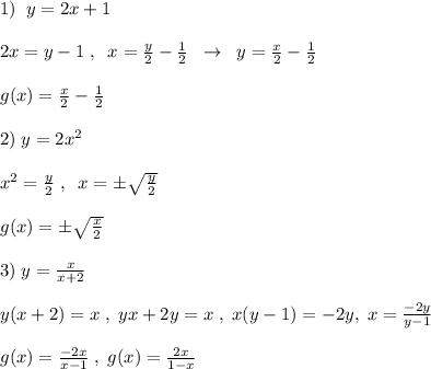 1)\; \; y=2x+1\\\\2x=y-1\; ,\; \; x=\frac{y}{2}-\frac{1}{2}\; \; \to \; \; y=\frac{x}{2}-\frac{1}{2}\\\\g(x)=\frac{x}{2}-\frac{1}{2}\\\\2)\; y=2x^2\\\\x^2=\frac{y}{2}\; ,\; \; x=\pm \sqrt{\frac{y}{2}}\\\\g(x)=\pm \sqrt{\frac{x}{2}}\\\\3)\; y=\frac{x}{x+2}\\\\y(x+2)=x\; ,\; yx+2y=x\; ,\; x(y-1)=-2y,\; x=\frac{-2y}{y-1}\\\\g(x)=\frac{-2x}{x-1}\; ,\; g(x)=\frac{2x}{1-x}