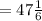 =47 \frac{1}{6}