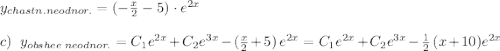 y_{chastn.neodnor.}=(-\frac{x}{2}-5)\cdot e^{2x}\\\\c)\; \; y_{obshee\; neodnor.}=C_1e^{2x}+C_2e^{3x}-(\frac{x}{2}+5)\, e^{2x}=C_1e^{2x}+C_2e^{3x}-\frac{1}{2}\, (x+10)e^{2x}