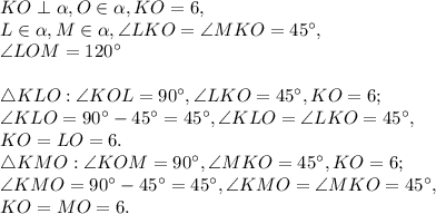 KO\perp\alpha, O\in\alpha, KO=6, \\ L\in\alpha, M\in\alpha, \angle LKO = \angle MKO = 45^\circ, \\ \angle LOM = 120^\circ \\ \\ \triangle KLO: \angle KOL = 90^\circ, \angle LKO = 45^\circ, KO = 6; \\ \angle KLO = 90^\circ-45^\circ = 45^\circ, \angle KLO = \angle LKO = 45^\circ, \\ &#10;KO = LO = 6. \\ \triangle KMO: \angle KOM = 90^\circ, \angle MKO = 45^\circ, KO = 6; \\ \angle KMO = 90^\circ-45^\circ = 45^\circ, \angle KMO = \angle MKO = 45^\circ, \\ &#10;KO =MO = 6.