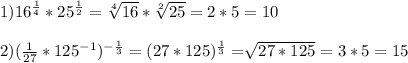 1)16 ^{ \frac{1}{4} } *25 ^{ \frac{1}{2} } = \sqrt[4]{16} * \sqrt[2]{25} =2*5=10\\\\2) (\frac{1}{27} *125 ^{-1} ) ^{- \frac{1}{3} } =(27*125) ^{ \frac{1}{3} }= \sqrt[]{27*125} =3*5=15