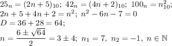 25_n=(2n+5)_{10}; \ 42_n=(4n+2)_{10}; \ 100_n=n^2_{10}; \\ 2n+5+4n+2=n^2; \ n^2-6n-7=0 \\ D=36+28=64; \\ \displaystyle n= \frac{6\pm\sqrt{64}}{2}=3\pm4; \ n_1=7, \ n_2=-1, \ n \in \mathbb N