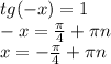 tg(-x)=1\\-x= \frac{ \pi }{4} + \pi n\\x=- \frac{ \pi }{4} + \pi n