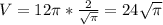 V = 12 \pi * \frac{2}{ \sqrt{ \pi }} = 24 \sqrt{ \pi }