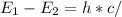 E_{1} - E_{2} = h * c /