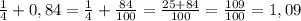 \frac{1}{4} + 0,84=\frac{1}{4}+ \frac{84}{100}=\frac{25+84}{100}=\frac{109}{100}=1,09