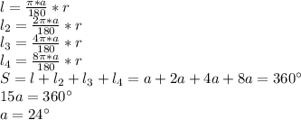 l = \frac{\pi*a}{180}*r\\&#10;l_{2} = \frac{2\pi*a}{180}*r \\ &#10; l_{3} = \frac{4\pi*a}{180}*r\\&#10; l_{4}=\frac{8\pi*a}{180} * r \\&#10; S=l+l_{2}+l_{3}+l_{4} = a+2a+4a+8a=360а\\ &#10; 15a=360а \\&#10; a=24а\\ &#10;