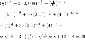 ( \frac{1}{4}) ^{- \frac{3}{2}}+3\cdot 0,0081^{- \frac{1}{4}} +( \frac{1}{16} )^{-0,75}= \\ \\ =( 4^{-1}) ^{- \frac{3}{2}}+3\cdot (0,3^4)^{- \frac{1}{4}} +( 4^{-2})^{-0,75}= \\ \\ =( 4) ^{ \frac{3}{2}}+3\cdot (0,3)^{-1} +( 4)^{1,5}= \\ \\ = \sqrt{4 ^{3} }+ 3\cdot ( \frac{10}{3} ) + \sqrt{4 ^{3} }=8+10+8=26