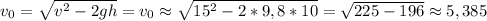 v_0= \sqrt{v^2-2gh }= v_0\approx \sqrt{15^2-2*9,8*10 }= \sqrt{225-196 }\approx5,385