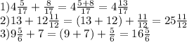 1)4 \frac{5}{17} + \frac{8}{17} =4 \frac{5+8}{17} =4 \frac{13}{17} \\ &#10;2)13+12 \frac{11}{12} =(13+12)+ \frac{11}{12} =25 \frac{11}{12} \\ &#10;3)9 \frac{5}{6} +7=(9+7)+ \frac{5}{6} =16 \frac{5}{6} \\