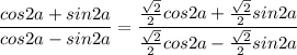 \dfrac{cos2a+sin2a}{cos2a-sin2a}=\dfrac{\frac{ \sqrt{2}}{2}cos2a+\frac{ \sqrt{2}}{2} sin2a }{\frac{ \sqrt{2}}{2}cos2a-\frac{ \sqrt{2}}{2}sin2a}