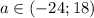 a \in (-24; 18)