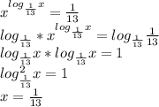 x^{log_ \frac{1}{13}x}=\frac{1}{13} \\ log_{\frac{1}{13}}*x^{log_ \frac{1}{13}x}=log_{\frac{1}{13}}\frac{1}{13}} \\ log_{\frac{1}{13}}x*log_{\frac{1}{13}}x=1 \\ log^2_{\frac{1}{13}}x=1 \\ x=\frac{1}{13}