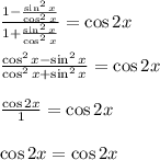 \frac{1 - \frac{\sin^2 {x}}{\cos^2{x}}}{1+ \frac{\sin^2 {x}}{\cos^2{x}}} =\cos {2x} \\ \\ \frac{\cos^2 {x} -\sin^2{x}}{\cos^2x + \sin^2{x}}=\cos 2x \\ \\ \frac{\cos2x}{1}=\cos2x \\ \\ \cos2x =\cos 2x