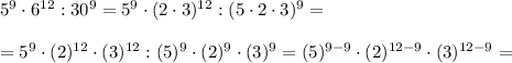 5^9\cdot6^{12}:30^9= 5^9\cdot(2\cdot 3)^{12}:(5\cdot 2\cdot 3)^9= \\ \\ =5^9\cdot(2)^{12}\cdot (3)^{12}:(5)^9\cdot (2)^9\cdot (3)^9=(5)^{9-9}\cdot(2)^{12-9}\cdot (3)^{12-9}=