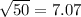 \sqrt{50} = 7.07