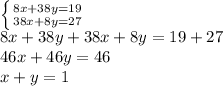 \left \{ {{ 8x+38y=19} \atop {38x+8y =27}} \right. \\ 8x+38y+38x+8y =19+27 \\ 46x+46y=46 \\ x+y=1