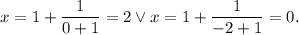 \displaystyle x=1+\frac{1}{0+1}=2 \lor x=1+\frac{1}{-2+1}=0.