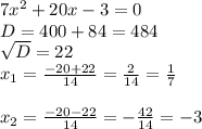 7 x^{2} +20x-3=0 \\ D=400+84=484 \\ \sqrt{D} =22 \\ x_{1} = \frac{-20+22}{14} = \frac{2}{14} = \frac{1}{7} \\ \\ x_{2} = \frac{-20-22}{14} =- \frac{42}{14} =-3