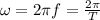 \omega=2 \pi f= \frac{2 \pi }{T}