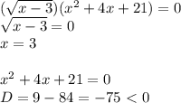 ( \sqrt{x-3} )( x^{2} +4x+21)=0\\ \sqrt{x-3}=0\\x= 3 \\ \\ x^{2} +4x+21=0\\D=9-84=-75\ \textless \ 0 \\