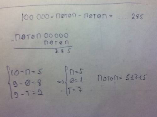 Когда число потоп умножили на 99 999, то получили число, оканчивающееся на 285. какое число обозначе