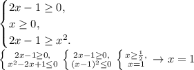 \begin{equation*}&#10; \begin{cases}&#10; 2x-1 \geq 0, &#10; \\&#10; x \geq 0,&#10; \\&#10; 2x-1 \geq x^2.&#10; \end{cases}&#10;\end{equation*}&#10;&#10; \left \{ {{2x-1 \geq 0,} \atop {x^2-2x+1 \leq 0}} \right. &#10; \left \{ {{2x-1 \geq 0,} \atop {(x-1)^2 \leq 0}} \right. &#10; \left \{ {{x \geq \frac12,} \atop {x=1}} \right. \rightarrow x =1