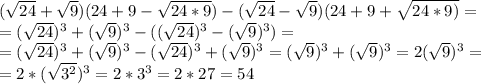 ( \sqrt{24} + \sqrt{9} )(24+9- \sqrt{24*9}) -( \sqrt{24} - \sqrt{9} )(24+9+\sqrt{24*9)}= \\ =( \sqrt{24} )^3+ (\sqrt{9} )^3-(( \sqrt{24} )^3- (\sqrt{9} )^3)= \\ =( \sqrt{24} )^3+ (\sqrt{9} )^3-( \sqrt{24} )^3+ (\sqrt{9} )^3=(\sqrt{9} )^3+(\sqrt{9} )^3=2( \sqrt{9})^3= \\ =2* (\sqrt{3^2} )^3=2*3^3=2*27=54