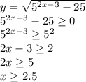 y= \sqrt{5^{2x-3}-25} \\ 5^{2x-3}-25 \geq 0 \\ 5^{2x-3} \geq 5^2 \\ &#10;2x-3 \geq 2 \\ 2x \geq 5 \\ x \geq 2.5