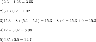 1) 2.3+1.25=3.55\\ \\ 2) 5.1*0.2=1.02 \\ \\ 3) 15.3+8*(5.1-5.1)=15.3+8*0=15.3+0=15.3 \\ \\ 4) 12-3.02=8.98 \\ \\ 5)6.35:0.5=12.7