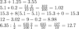 2.3+1.25=3.55 \\ 5.1*0.2= \frac{51}{10} \frac{2}{10}= \frac{102}{100}=1.02 \\ &#10;15.3+8(5.1-5.1)=15.3+0=15.3 \\ 12-3.02=9-0.2=8.98 \\ &#10;6.35: \frac{1}{2}= \frac{635}{100} \frac{2}{1}= \frac{635}{50}= \frac{127}{10}=12.7