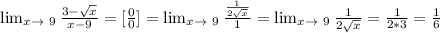 \lim_{x \to \ 9} \frac{3 -\sqrt{x} }{x-9} =[ \frac{0}{0} ]= \lim_{x \to \ 9} \frac{ \frac{1}{ 2\sqrt{x} } }{1} = \lim_{x \to \ 9} \frac{1}{2 \sqrt{x} } = \frac{1}{2*3} = \frac{1}{6}