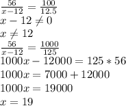 \frac{56}{x-12}= \frac{100}{12.5} \\ x-12 \neq 0 \\ x \neq 12 \\ &#10; \frac{56}{x-12}= \frac{1000}{125} \\ &#10;1000x-12000=125*56 \\ 1000x=7000+12000 \\ &#10;1000x=19000 \\ &#10;x=19