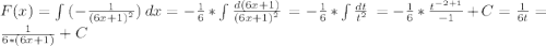 F(x)= \int\limits {(- \frac{1}{(6x+1)^{2}})} \, dx =- \frac{1}{6}* \int\limits {\frac{d(6x+1)}{(6x+1)^{2}}} \,=- \frac{1}{6}* \int\limits {\frac{dt}{t^{2}}} \,=- \frac{1}{6}*\frac{t^{-2+1}}{-1}+C=\frac{1}{6t}=\frac{1}{6*(6x+1)}+C