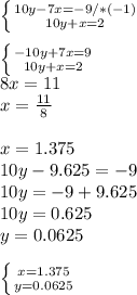 \left \{ {{10y-7x=-9/*(-1)} \atop {10y+x=2}} \right. \\ \\ \left \{ {{-10y+7x=9} \atop {10y+x=2}} \right. \\ 8x=11\\ x= \frac{11}{8} \\ \\ x=1.375 \\ 10y-9.625=-9 \\ 10y=-9+9.625 \\ 10y=0.625\\y=0.0625 \\ \\ \left \{ {{x=1.375} \atop {y=0.0625}} \right.