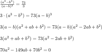 \frac{(a^3-b^3)}{(a-b)^3} = \frac{73}{3} \\ \\ 3\cdot(a^3-b^3)=73(a-b) ^{3} \\ \\ 3(a-b)(a ^{2}+ab+b ^{2})=73(a-b)(a ^{2}-2ab+b ^{2}) \\ \\ 3(a ^{2}+ab+b ^{2})=73(a ^{2}-2ab+b ^{2}) \\ \\ 70a^{2} -149ab+70b ^{2}=0