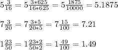 5 \frac{3}{16} =5 \frac{3*625}{16*625} =5 \frac{1875}{10000} =5.1875 \\ \\ 7 \frac{3}{20} =7 \frac{3*5}{20*5} =7 \frac{15}{100} =7.21 \\ \\ 1 \frac{23}{50} =1 \frac{23*2}{50*2} =1 \frac{49}{100} =1.49