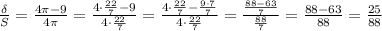 \frac{\delta}{S} = \frac{4 \pi -9}{4 \pi } = \frac{4 \cdot\frac{22}{7}-9 }{4 \cdot \frac{22}{7} } =\frac{4 \cdot\frac{22}{7}- \frac{9 \cdot 7}{7} }{4 \cdot \frac{22}{7} } =\frac{\frac{88-63}{7} }{\frac{88}{7} } = \frac{88-63}{88} = \frac{25}{88}