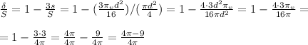 \frac{\delta}{S}=1- \frac{3s}{S} =1- (\frac{3 \pi_v d^2}{16})/(\frac{\pi d^2}{4}) =1- \frac{4 \cdot 3 d^2 \pi _v}{ 16\pi d^2 } =1- \frac{4 \cdot 3 \pi _v}{ 16\pi } = \newline \newline&#10;=1- \frac{3 \cdot 3}{ 4\pi }= \frac{4 \pi }{4 \pi } - \frac{9}{ 4\pi }= \frac{4 \pi -9}{4 \pi }