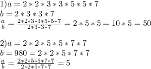 1)a=2*2*3*3*5*5*7\\ b=2*3*3*7 \\ \frac{a}{b} = \frac{2*2*3*3*5*5*7}{2*3*3*7} =2*5*5=10*5=50 \\ \\ 2) a=2*2*5*5*7*7\\b=980=2*2*5*7*7 \\ \frac{a}{b} = \frac{2*2*5*5*7*7}{2*2*5*7*7} =5