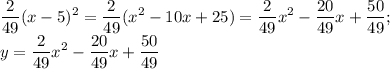 \displaystyle \frac{2}{49}(x-5)^2= \frac{2}{49}(x^2-10x+25)= \frac{2}{49}x^2-\frac{20}{49}x+\frac{50}{49}; \\ y=\frac{2}{49}x^2-\frac{20}{49}x+\frac{50}{49}