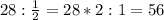 28: \frac{1}{2}=28*2:1=56