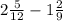 2 \frac{5}{12} - 1 \frac{2}{9}