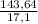 \frac{143,64}{17,1}