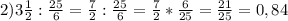 2) 3 \frac{1}{2} : \frac{25}{6} = \frac{7}{2} : \frac{25}{6} = \frac{7}{2} * \frac{6}{25} = \frac{21}{25} = 0,84