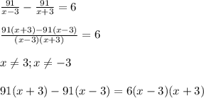 \frac{91}{x-3}- \frac{91}{x+3}=6 \\ \\ \frac{91(x+3)-91(x-3)}{(x-3)(x+3)}=6 \\ \\ x \neq 3;x \neq -3 \\ \\ 91(x+3)-91(x-3)=6(x-3)(x+3)